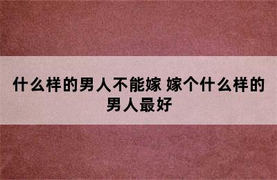 什么样的男人不能嫁 嫁个什么样的男人最好